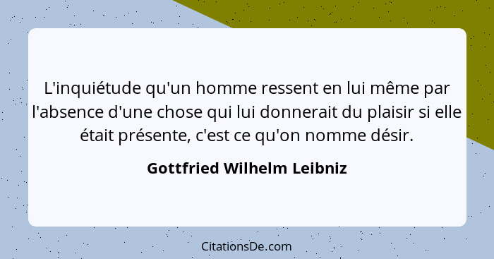 L'inquiétude qu'un homme ressent en lui même par l'absence d'une chose qui lui donnerait du plaisir si elle était présente... - Gottfried Wilhelm Leibniz