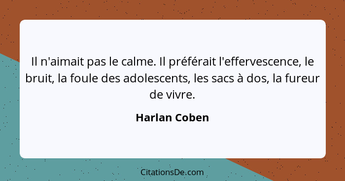 Il n'aimait pas le calme. Il préférait l'effervescence, le bruit, la foule des adolescents, les sacs à dos, la fureur de vivre.... - Harlan Coben