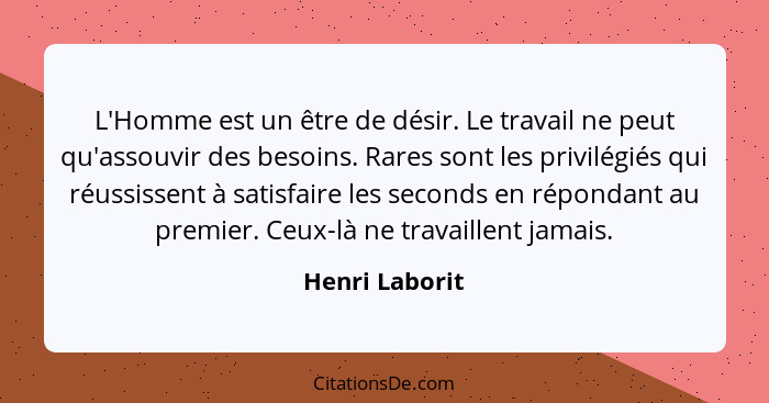 L'Homme est un être de désir. Le travail ne peut qu'assouvir des besoins. Rares sont les privilégiés qui réussissent à satisfaire les... - Henri Laborit