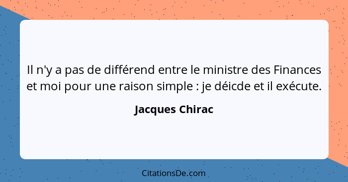 Il n'y a pas de différend entre le ministre des Finances et moi pour une raison simple : je déicde et il exécute.... - Jacques Chirac