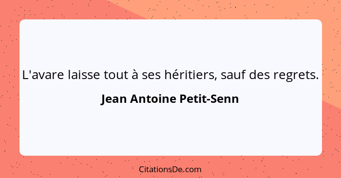 L'avare laisse tout à ses héritiers, sauf des regrets.... - Jean Antoine Petit-Senn