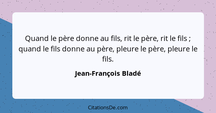 Quand le père donne au fils, rit le père, rit le fils ; quand le fils donne au père, pleure le père, pleure le fils.... - Jean-François Bladé