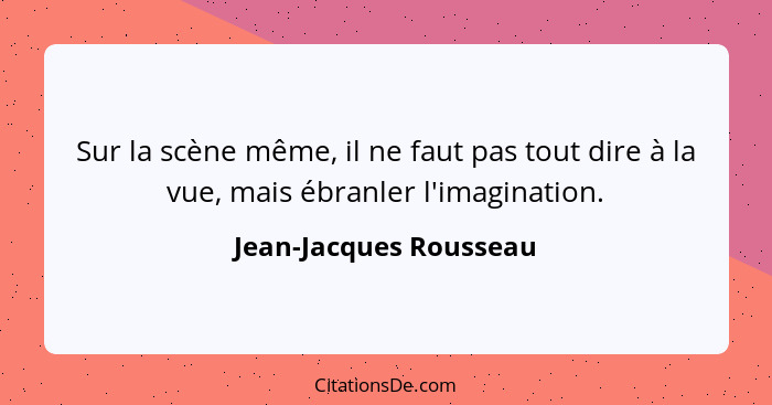 Sur la scène même, il ne faut pas tout dire à la vue, mais ébranler l'imagination.... - Jean-Jacques Rousseau