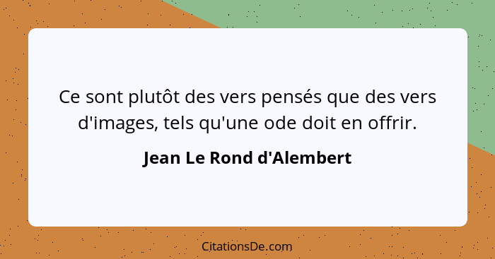 Ce sont plutôt des vers pensés que des vers d'images, tels qu'une ode doit en offrir.... - Jean Le Rond d'Alembert