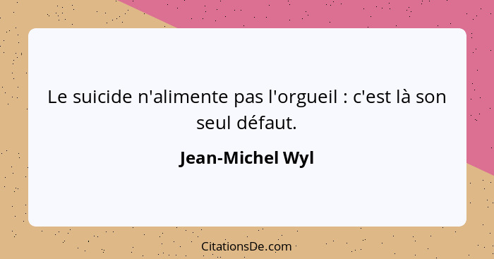 Le suicide n'alimente pas l'orgueil : c'est là son seul défaut.... - Jean-Michel Wyl