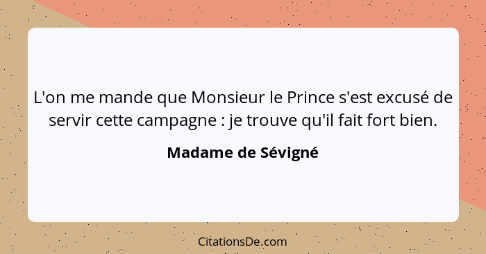 L'on me mande que Monsieur le Prince s'est excusé de servir cette campagne : je trouve qu'il fait fort bien.... - Madame de Sévigné