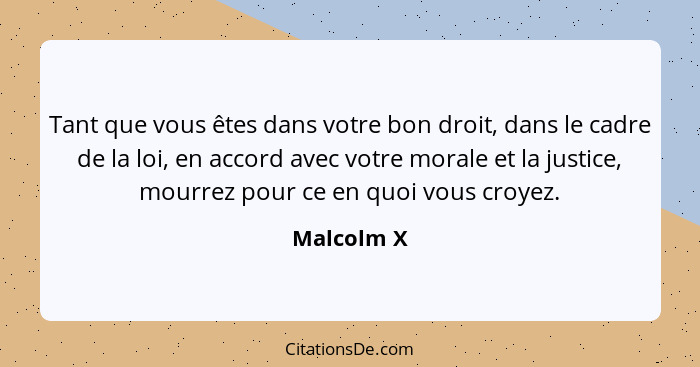 Tant que vous êtes dans votre bon droit, dans le cadre de la loi, en accord avec votre morale et la justice, mourrez pour ce en quoi vous... - Malcolm X