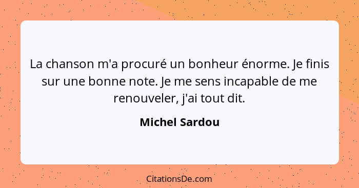 La chanson m'a procuré un bonheur énorme. Je finis sur une bonne note. Je me sens incapable de me renouveler, j'ai tout dit.... - Michel Sardou