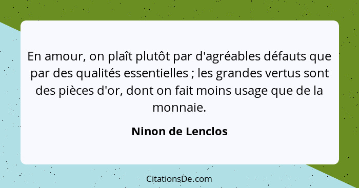 En amour, on plaît plutôt par d'agréables défauts que par des qualités essentielles ; les grandes vertus sont des pièces d'or,... - Ninon de Lenclos