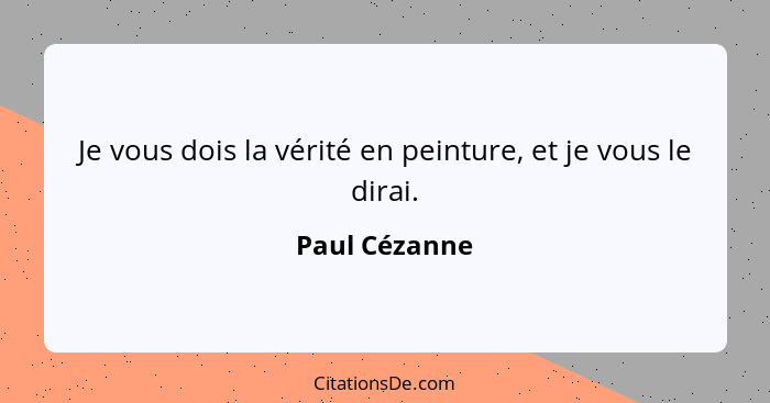 Je vous dois la vérité en peinture, et je vous le dirai.... - Paul Cézanne