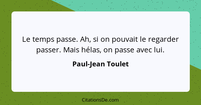 Le temps passe. Ah, si on pouvait le regarder passer. Mais hélas, on passe avec lui.... - Paul-Jean Toulet