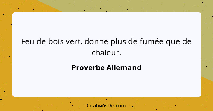 Feu de bois vert, donne plus de fumée que de chaleur.... - Proverbe Allemand