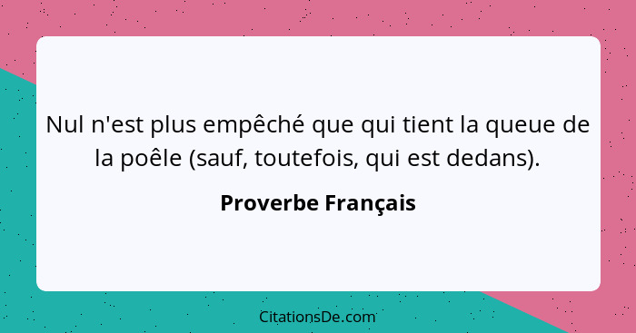 Nul n'est plus empêché que qui tient la queue de la poêle (sauf, toutefois, qui est dedans).... - Proverbe Français