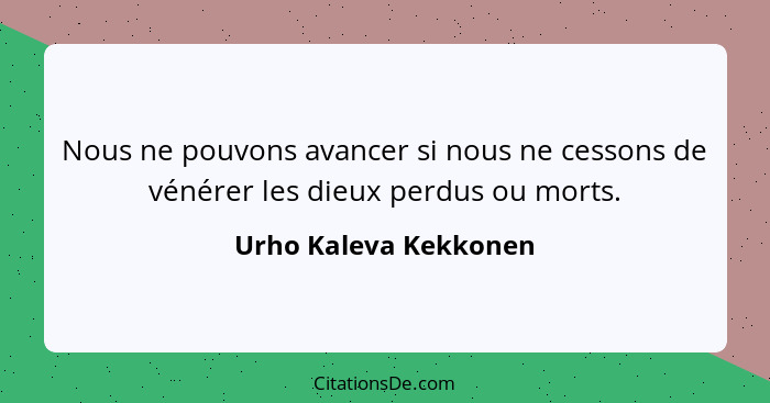 Nous ne pouvons avancer si nous ne cessons de vénérer les dieux perdus ou morts.... - Urho Kaleva Kekkonen