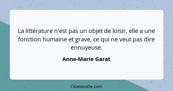 La littérature n'est pas un objet de loisir, elle a une fonction humaine et grave, ce qui ne veut pas dire ennuyeuse.... - Anne-Marie Garat
