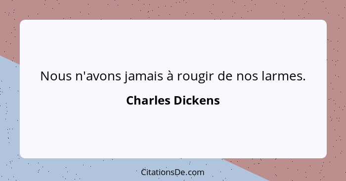 Nous n'avons jamais à rougir de nos larmes.... - Charles Dickens
