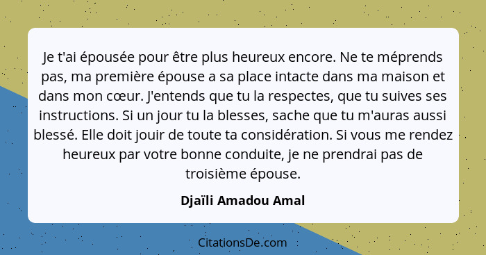 Je t'ai épousée pour être plus heureux encore. Ne te méprends pas, ma première épouse a sa place intacte dans ma maison et dans m... - Djaïli Amadou Amal