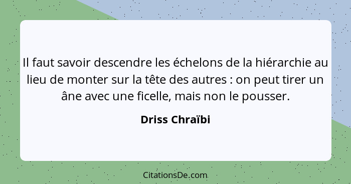 Il faut savoir descendre les échelons de la hiérarchie au lieu de monter sur la tête des autres : on peut tirer un âne avec une f... - Driss Chraïbi