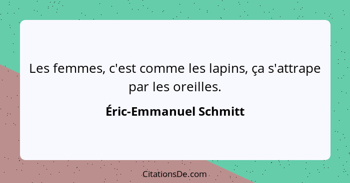 Les femmes, c'est comme les lapins, ça s'attrape par les oreilles.... - Éric-Emmanuel Schmitt