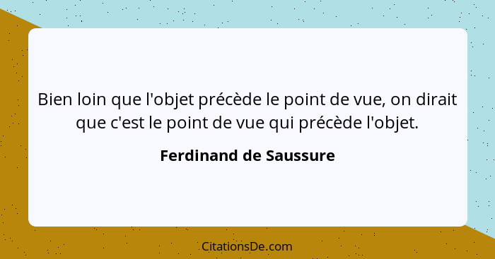 Bien loin que l'objet précède le point de vue, on dirait que c'est le point de vue qui précède l'objet.... - Ferdinand de Saussure