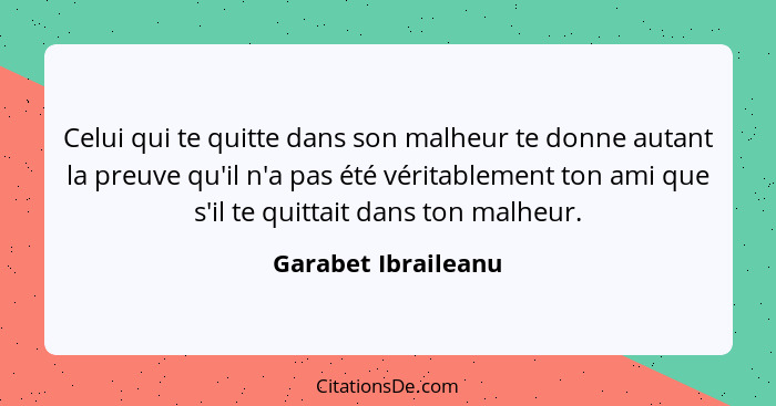 Celui qui te quitte dans son malheur te donne autant la preuve qu'il n'a pas été véritablement ton ami que s'il te quittait dans... - Garabet Ibraileanu