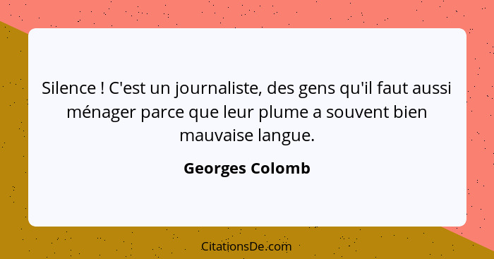 Silence ! C'est un journaliste, des gens qu'il faut aussi ménager parce que leur plume a souvent bien mauvaise langue.... - Georges Colomb