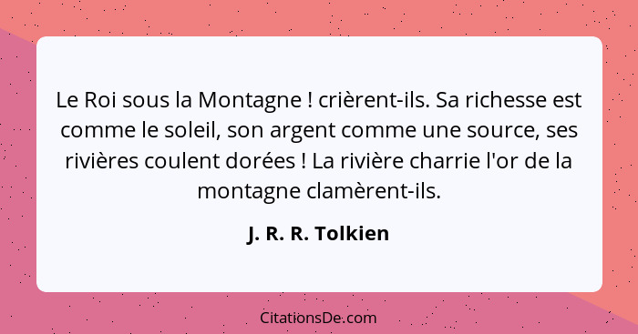 Le Roi sous la Montagne ! crièrent-ils. Sa richesse est comme le soleil, son argent comme une source, ses rivières coulent dor... - J. R. R. Tolkien