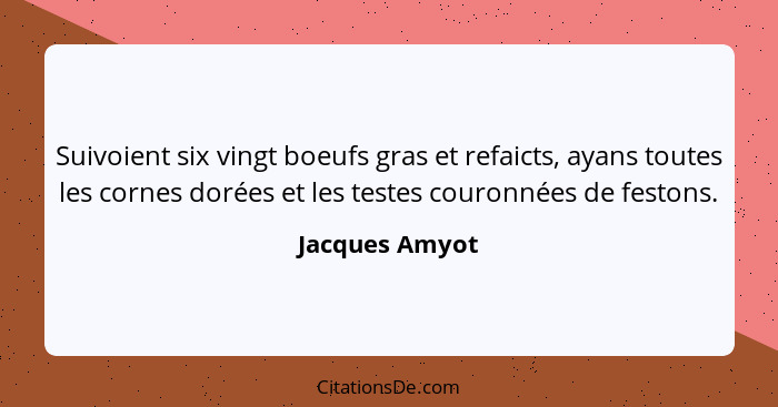 Suivoient six vingt boeufs gras et refaicts, ayans toutes les cornes dorées et les testes couronnées de festons.... - Jacques Amyot