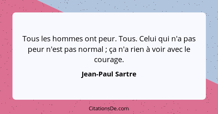 Tous les hommes ont peur. Tous. Celui qui n'a pas peur n'est pas normal ; ça n'a rien à voir avec le courage.... - Jean-Paul Sartre