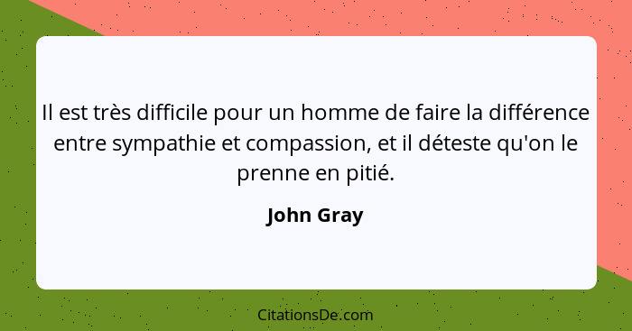 Il est très difficile pour un homme de faire la différence entre sympathie et compassion, et il déteste qu'on le prenne en pitié.... - John Gray