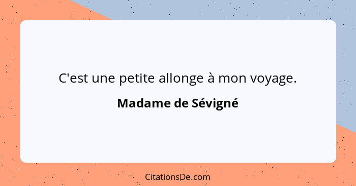 C'est une petite allonge à mon voyage.... - Madame de Sévigné