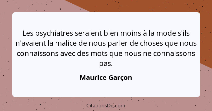 Les psychiatres seraient bien moins à la mode s'ils n'avaient la malice de nous parler de choses que nous connaissons avec des mots q... - Maurice Garçon