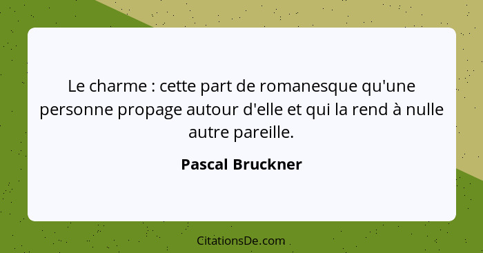Le charme : cette part de romanesque qu'une personne propage autour d'elle et qui la rend à nulle autre pareille.... - Pascal Bruckner