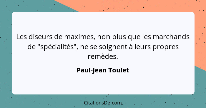 Les diseurs de maximes, non plus que les marchands de "spécialités", ne se soignent à leurs propres remèdes.... - Paul-Jean Toulet