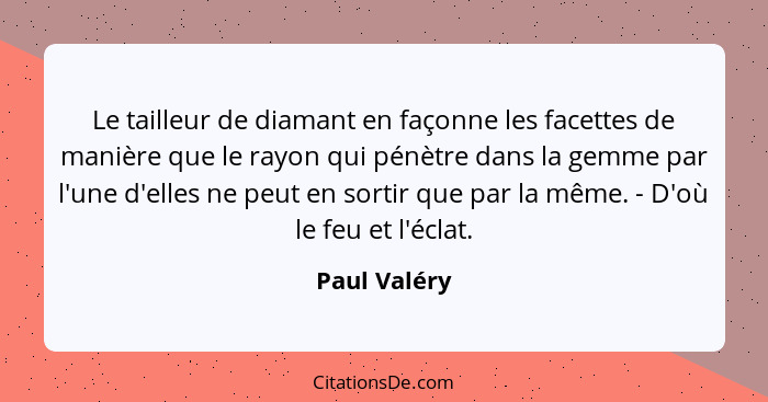 Le tailleur de diamant en façonne les facettes de manière que le rayon qui pénètre dans la gemme par l'une d'elles ne peut en sortir que... - Paul Valéry