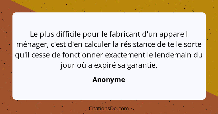 Le plus difficile pour le fabricant d'un appareil ménager, c'est d'en calculer la résistance de telle sorte qu'il cesse de fonctionner exact... - Anonyme