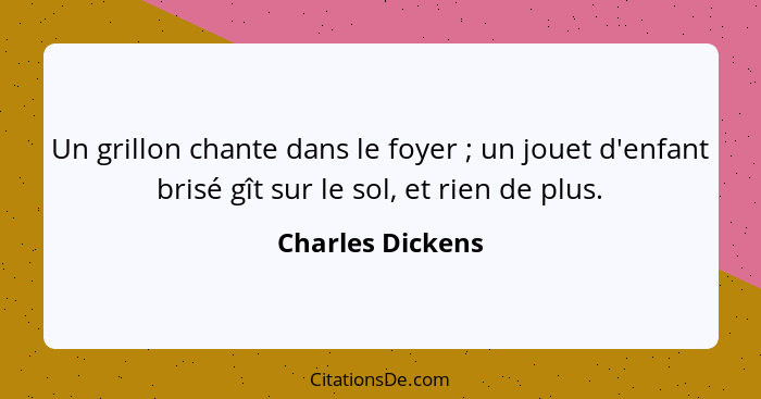 Un grillon chante dans le foyer ; un jouet d'enfant brisé gît sur le sol, et rien de plus.... - Charles Dickens