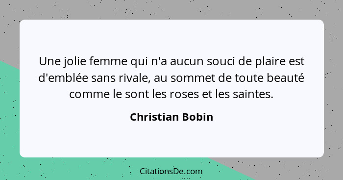 Une jolie femme qui n'a aucun souci de plaire est d'emblée sans rivale, au sommet de toute beauté comme le sont les roses et les sai... - Christian Bobin