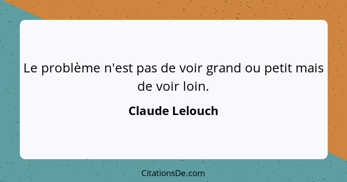 Le problème n'est pas de voir grand ou petit mais de voir loin.... - Claude Lelouch