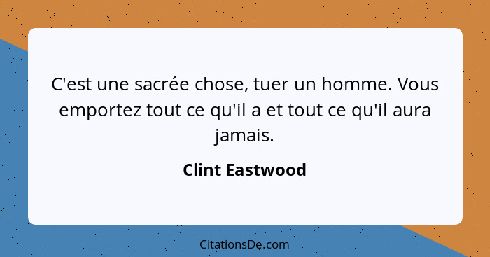 C'est une sacrée chose, tuer un homme. Vous emportez tout ce qu'il a et tout ce qu'il aura jamais.... - Clint Eastwood