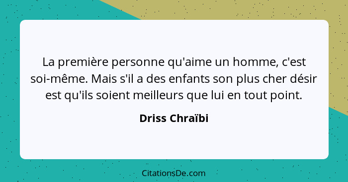 La première personne qu'aime un homme, c'est soi-même. Mais s'il a des enfants son plus cher désir est qu'ils soient meilleurs que lui... - Driss Chraïbi