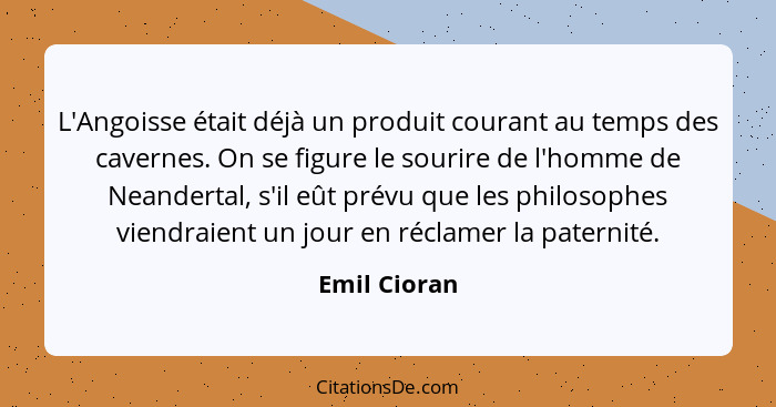 L'Angoisse était déjà un produit courant au temps des cavernes. On se figure le sourire de l'homme de Neandertal, s'il eût prévu que les... - Emil Cioran