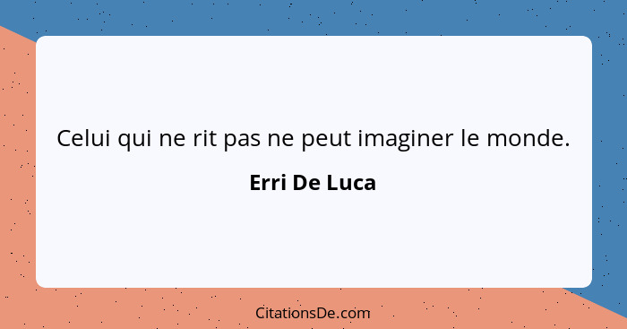 Celui qui ne rit pas ne peut imaginer le monde.... - Erri De Luca