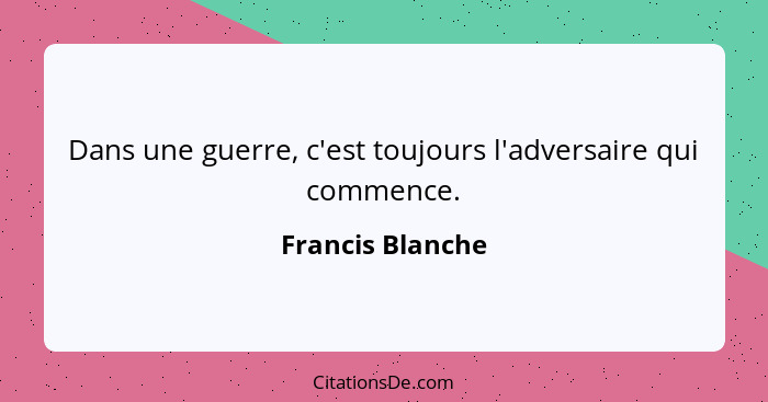 Dans une guerre, c'est toujours l'adversaire qui commence.... - Francis Blanche