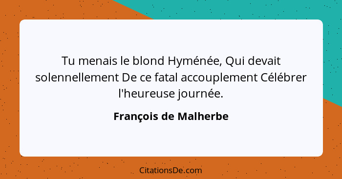 Tu menais le blond Hyménée, Qui devait solennellement De ce fatal accouplement Célébrer l'heureuse journée.... - François de Malherbe