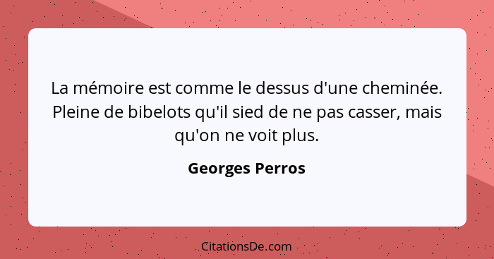 La mémoire est comme le dessus d'une cheminée. Pleine de bibelots qu'il sied de ne pas casser, mais qu'on ne voit plus.... - Georges Perros