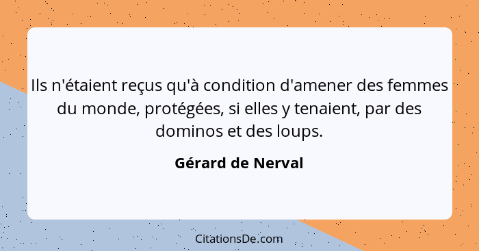 Ils n'étaient reçus qu'à condition d'amener des femmes du monde, protégées, si elles y tenaient, par des dominos et des loups.... - Gérard de Nerval