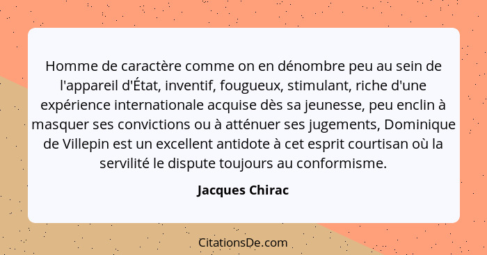 Homme de caractère comme on en dénombre peu au sein de l'appareil d'État, inventif, fougueux, stimulant, riche d'une expérience inter... - Jacques Chirac