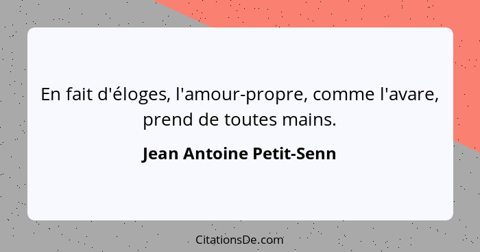 En fait d'éloges, l'amour-propre, comme l'avare, prend de toutes mains.... - Jean Antoine Petit-Senn