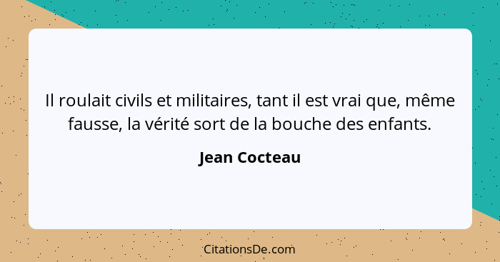 Il roulait civils et militaires, tant il est vrai que, même fausse, la vérité sort de la bouche des enfants.... - Jean Cocteau